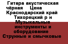 Гитара акустическая чёрная  › Цена ­ 2 000 - Краснодарский край, Тихорецкий р-н Музыкальные инструменты и оборудование » Струнные и смычковые   